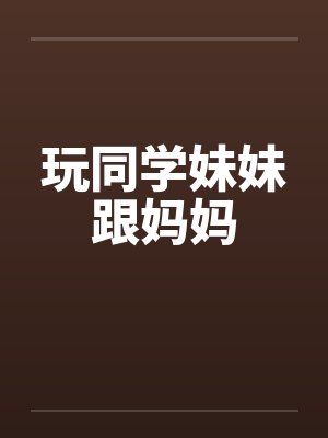 玩同学妹妹跟妈妈