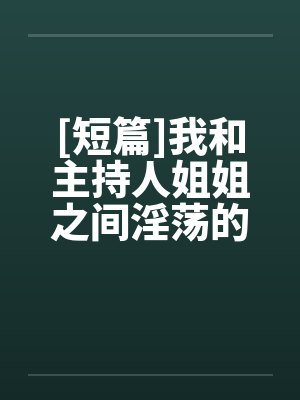 [短篇]我和主持人姐姐之间淫荡的事