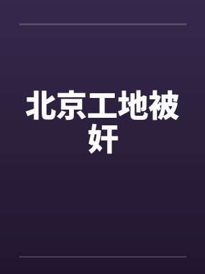 北京工地被奸