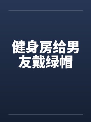 健身房给男友戴绿帽