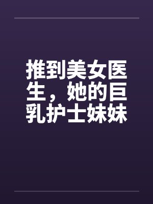 推到美女医生,她的巨乳护士妹妹在偷窥,继续推到随便玩个姐妹双飞