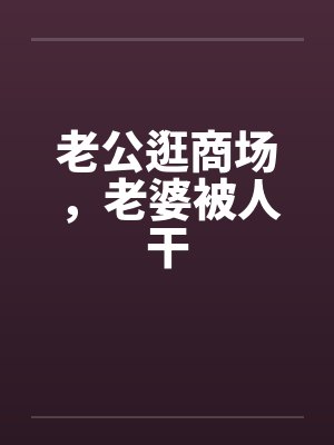 老公逛商场,老婆被人干