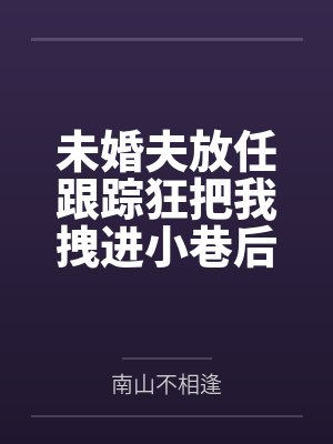 未婚夫放任跟踪狂把我拽进小巷后,悔疯了