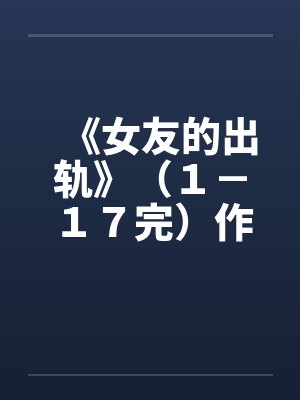 《女友的出轨》(1-17完)作者:插电娃娃