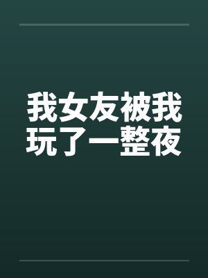 我女友被我玩了一整夜