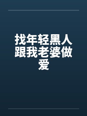 找年轻黑人跟我老婆做爱