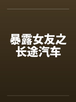 暴露女友之长途汽车