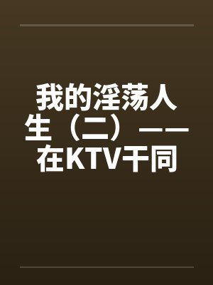 我的淫荡人生（二）——在KTV干同班女生