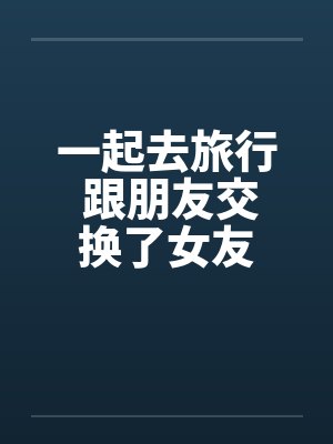 一起去旅行 跟朋友交换了女友