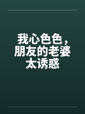 我心色色，朋友的老婆太诱惑