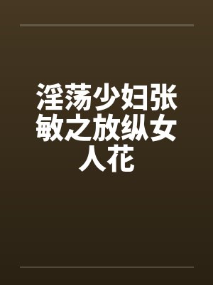 淫荡少妇张敏之放纵女人花