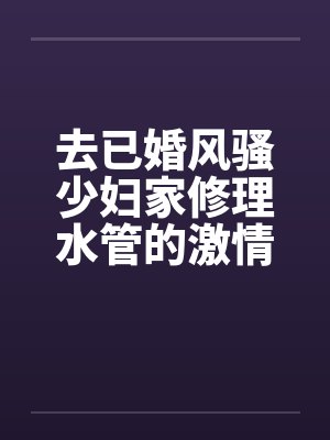 去已婚风骚少妇家修理水管的激情3P艳遇 – 第三部