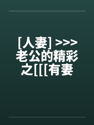 [人妻] <<<老公的精彩之[[[有妻大家尝]][精彩不要错过，激情不要放过]