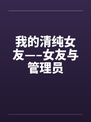 我的清纯女友—–女友与管理员