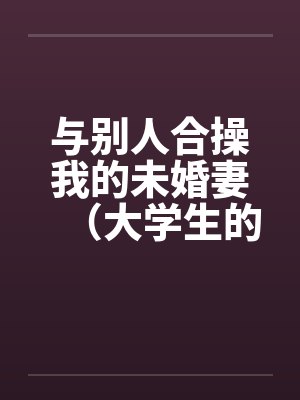 与别人合操我的未婚妻（大学生的４ｐ）