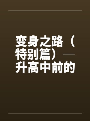 变身之路(特别篇)─升高中前的淫乱日志1