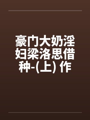 豪门大奶淫妇梁洛思借种-(上) 作者: 元阳九凤