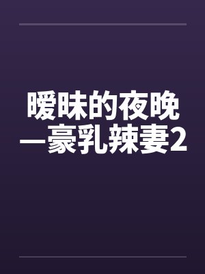 暧昧的夜晚—豪乳辣妻2