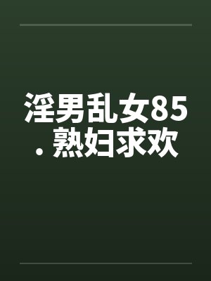 淫男乱女85. 熟妇求欢