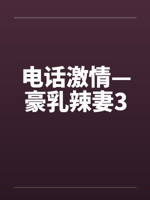 电话激情—豪乳辣妻3