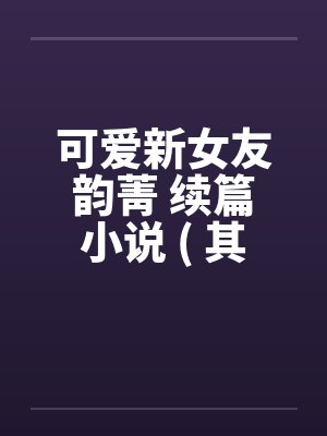可爱新女友韵菁 续篇小说 ( 其三 ) 附图片 真人真事改编