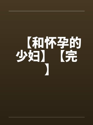 【和怀孕的少妇】【完】