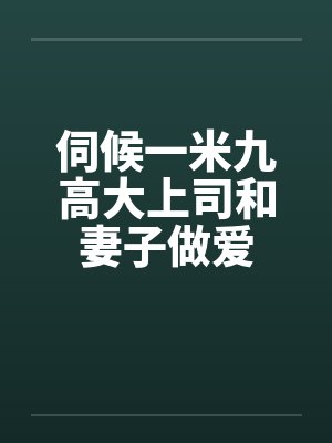 伺候一米九高大上司和妻子做爱