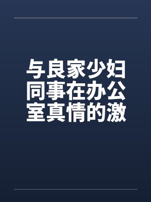 与良家少妇同事在办公室真情的激情