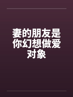 妻的朋友是你幻想做爱对象