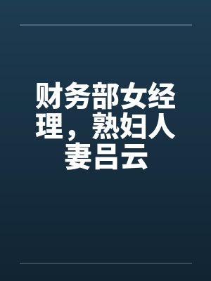 财务部女经理,熟妇人妻吕云