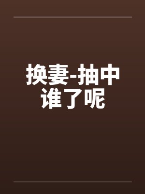 换妻-抽中谁了呢