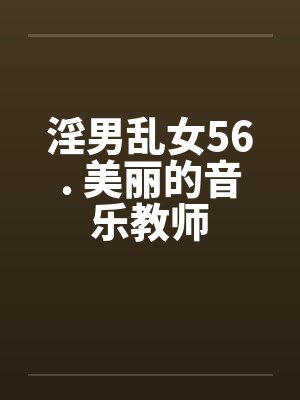 淫男乱女56. 美丽的音乐教师