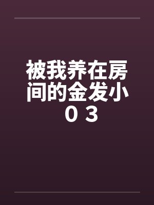 被我养在房间的金发小 03