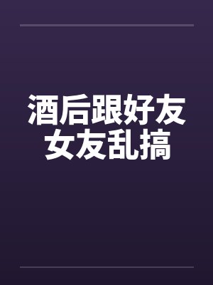 酒后跟好友女友乱搞
