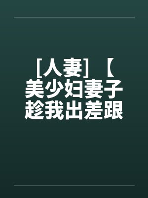 [人妻] 【美少妇妻子趁我出差跟老头偷情】【作者：未知】