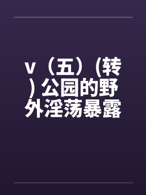v(五)(转) 公园的野外淫荡暴露秀,外国人的子宫内精液灌注(转)