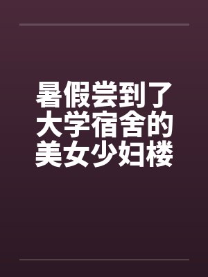 暑假尝到了大学宿舍的美女少妇楼管