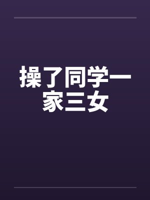 操了同学一家三女