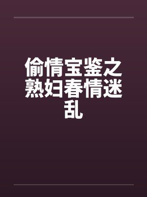 偷情宝鉴之熟妇春情迷乱