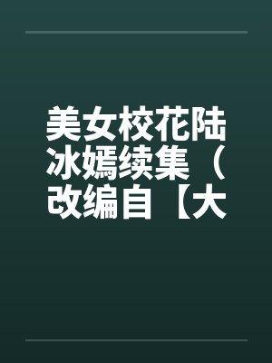 美女校花陆冰嫣续集(改编自【大学美女的欲与泪】)