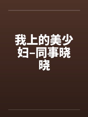 我上的美少妇–同事晓晓
