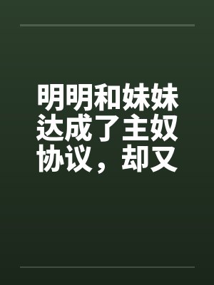 明明和妹妹达成了主奴协议，却又痴迷于四位JK主人的鞋袜
