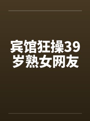 宾馆狂操39岁熟女网友