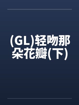 (GL)轻吻那朵花瓣(下)