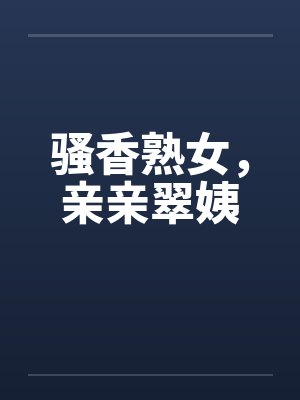 骚香熟女，亲亲翠姨