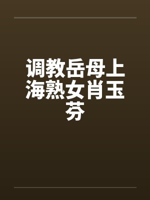 调教岳母上海熟女肖玉芬