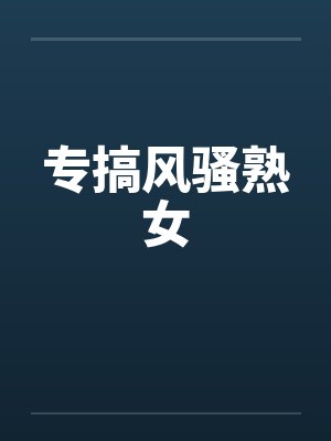 专搞风骚熟女
