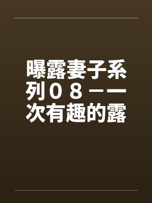曝露妻子系列08-一次有趣的露出之旅(三)“老公”的“凌辱”计画