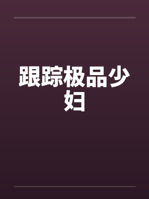 跟踪极品少妇