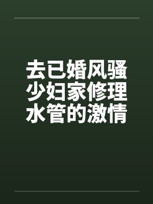 去已婚风骚少妇家修理水管的激情3P艳遇 – 第一部